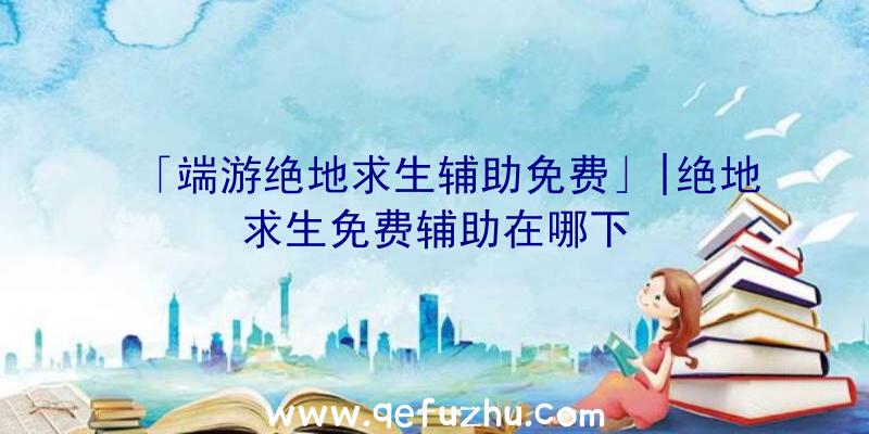 「端游绝地求生辅助免费」|绝地求生免费辅助在哪下